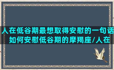 人在低谷期最想取得安慰的一句话 如何安慰低谷期的摩羯座/人在低谷期最想取得安慰的一句话 如何安慰低谷期的摩羯座-我的网站